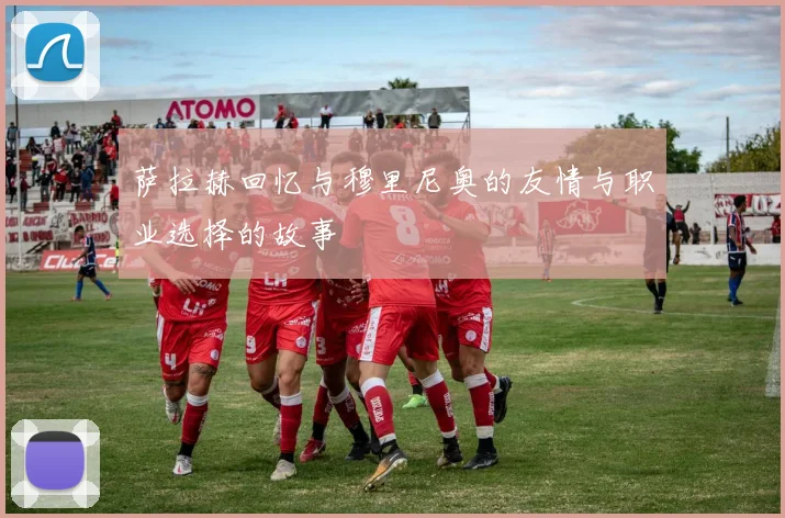 萨拉赫回忆与穆里尼奥的友情与职业选择的故事
