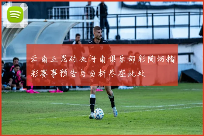 云南玉昆对决河南俱乐部彩陶坊精彩赛事预告与分析尽在此处