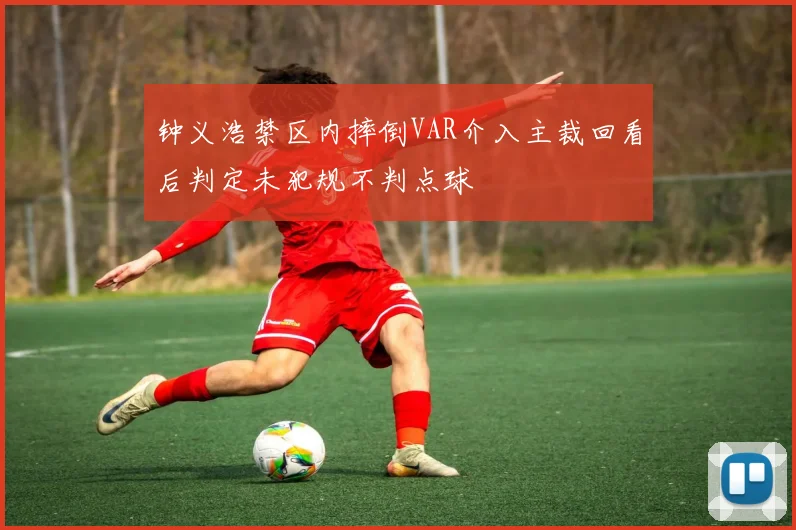 钟义浩禁区内摔倒VAR介入主裁回看后判定未犯规不判点球