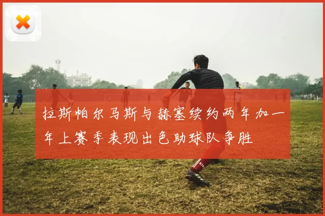 拉斯帕尔马斯与赫塞续约两年加一年上赛季表现出色助球队争胜