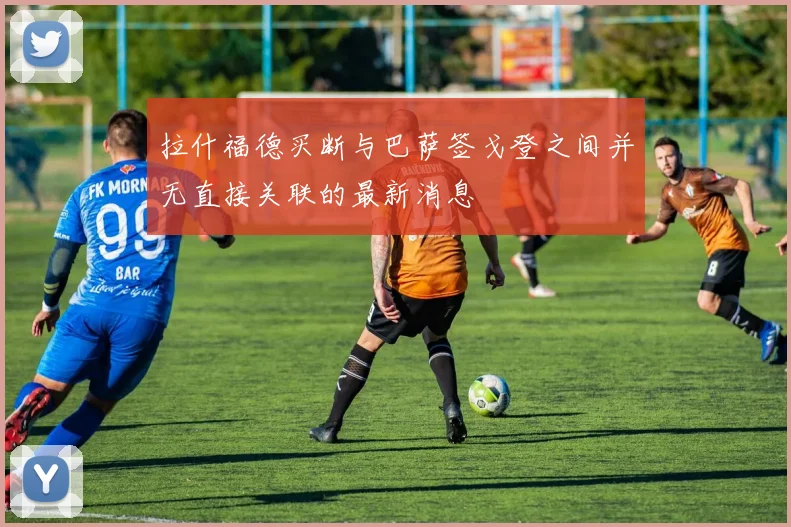 拉什福德买断与巴萨签戈登之间并无直接关联的最新消息