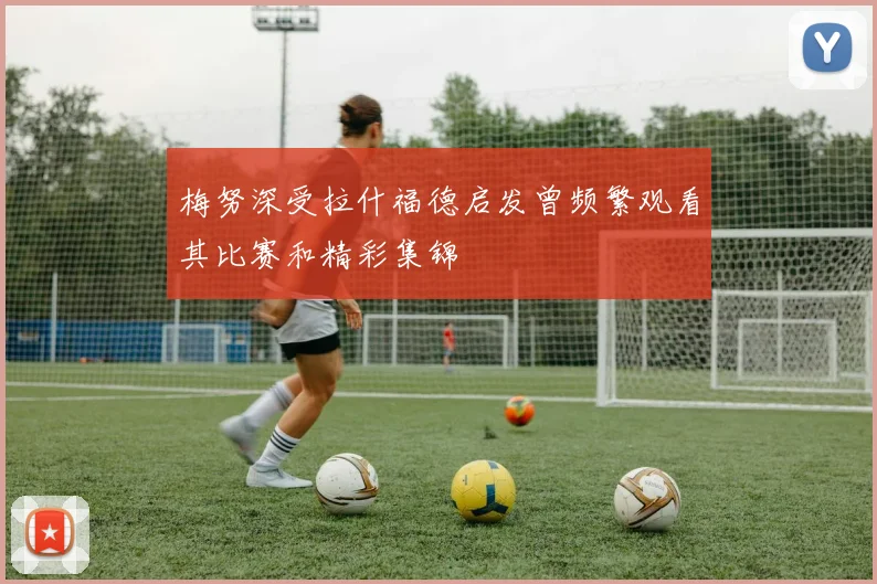 梅努深受拉什福德启发曾频繁观看其比赛和精彩集锦