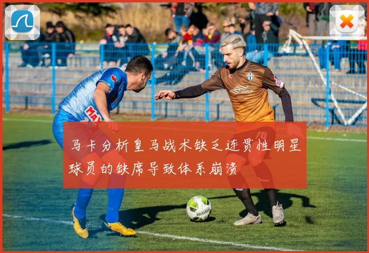 马卡分析皇马战术缺乏连贯性明星球员的缺席导致体系崩溃