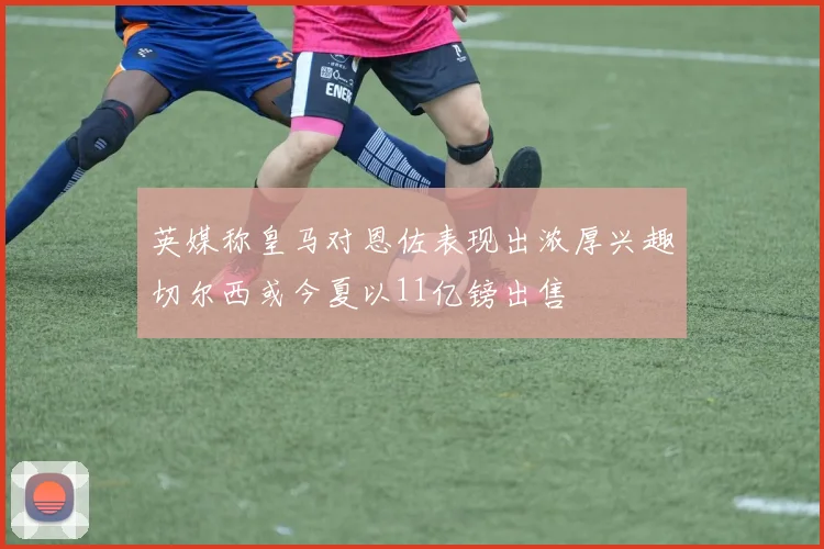 英媒称皇马对恩佐表现出浓厚兴趣切尔西或今夏以11亿镑出售