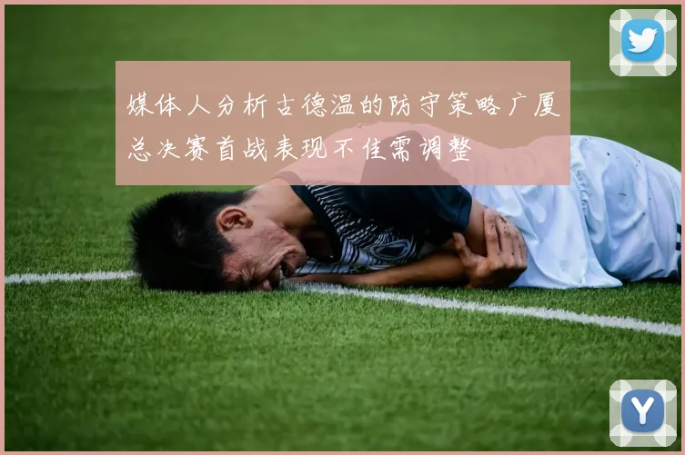 媒体人分析古德温的防守策略广厦总决赛首战表现不佳需调整