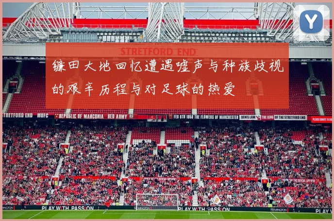 镰田大地回忆遭遇嘘声与种族歧视的艰辛历程与对足球的热爱