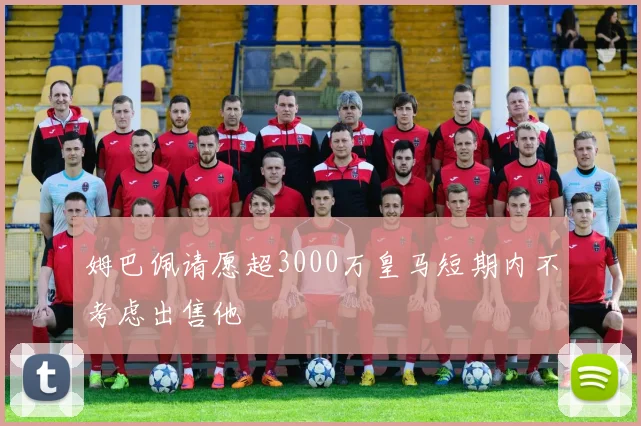 姆巴佩请愿超3000万皇马短期内不考虑出售他