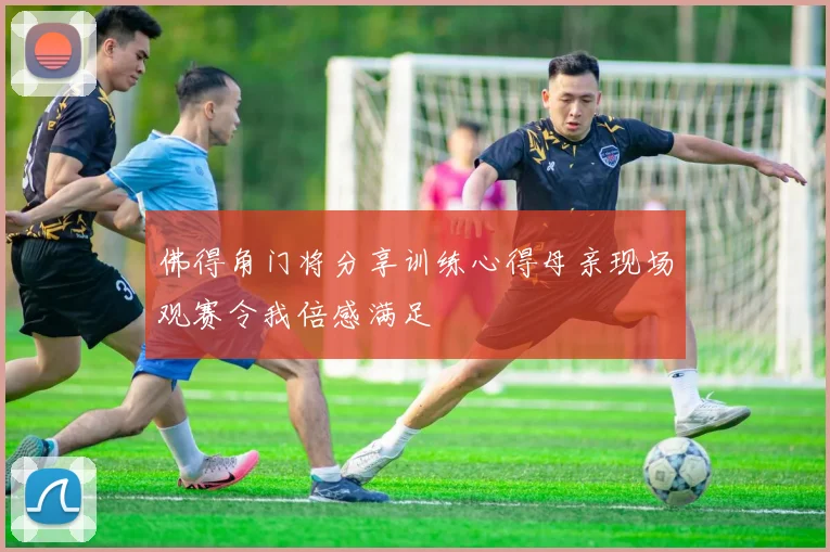 佛得角门将分享训练心得母亲现场观赛令我倍感满足