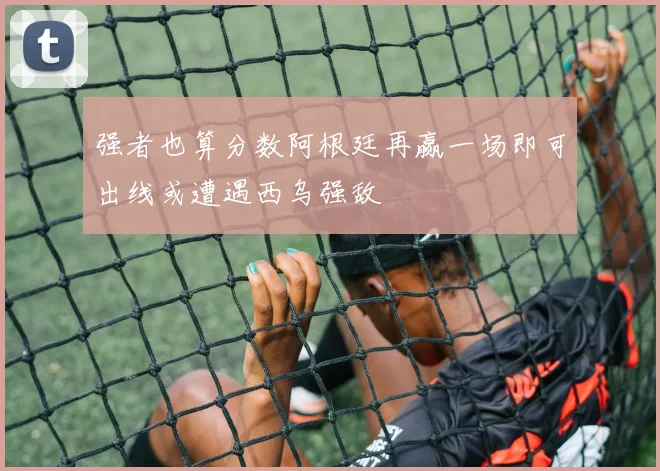 强者也算分数阿根廷再赢一场即可出线或遭遇西乌强敌
