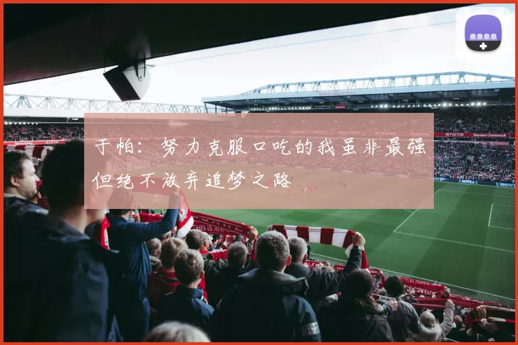 于帕：努力克服口吃的我虽非最强但绝不放弃追梦之路