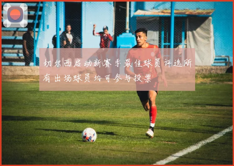 切尔西启动新赛季最佳球员评选所有出场球员均可参与投票
