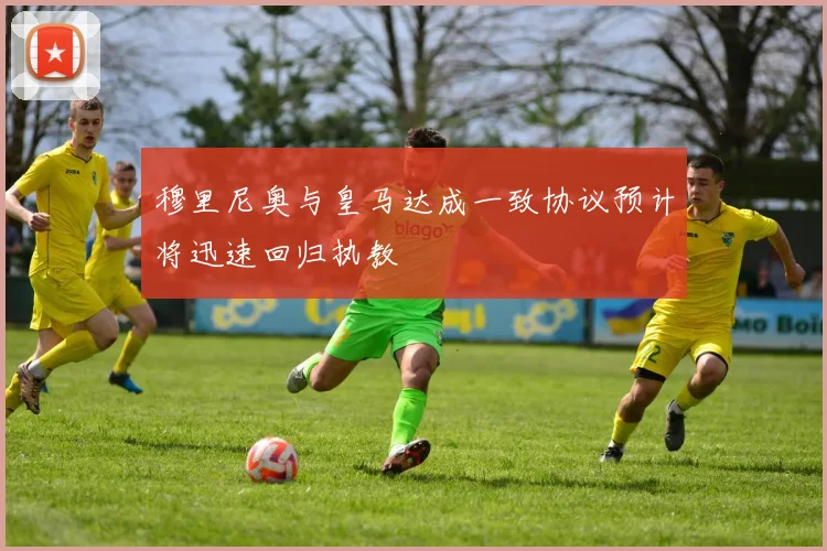 穆里尼奥与皇马达成一致协议预计将迅速回归执教