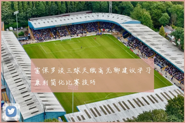 富保罗谈三球天赋高无聊建议学习康利简化比赛技巧