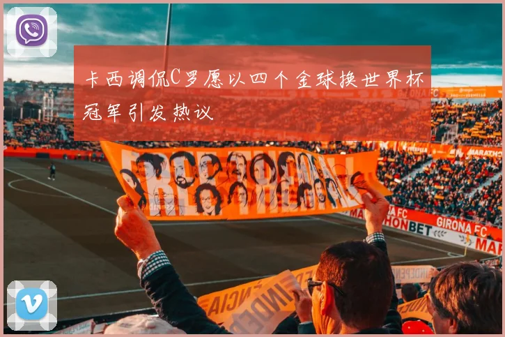 卡西调侃C罗愿以四个金球换世界杯冠军引发热议