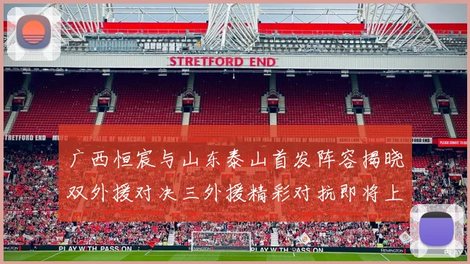 广西恒宸与山东泰山首发阵容揭晓双外援对决三外援精彩对抗即将上演
