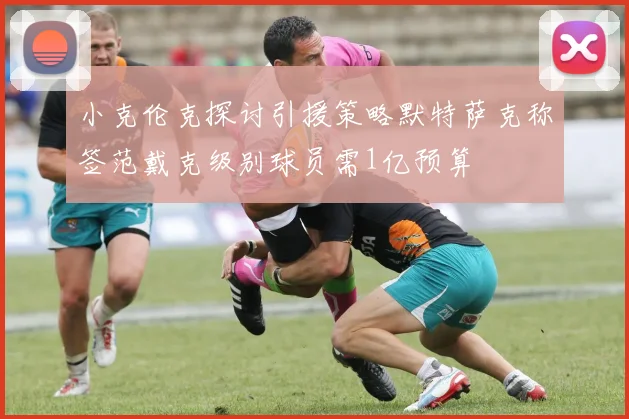 小克伦克探讨引援策略默特萨克称签范戴克级别球员需1亿预算