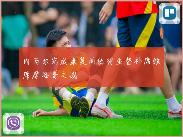 内马尔完成康复训练将坐替补席缺席摩洛哥之战
