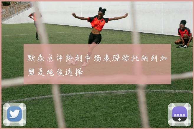 默森点评热刺中场表现称托纳利加盟是绝佳选择